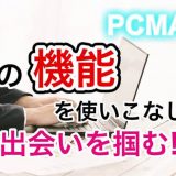 PCMAXの使い方を押さえて出会いを制する！